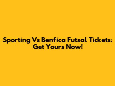 Sporting Vs Benfica Futsal Tickets: Get Yours Now!
