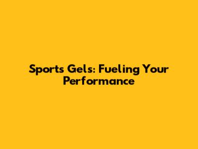 Sports Gels: Fueling Your Performance