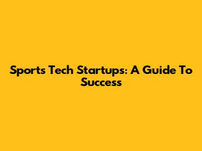 Sports Tech Startups: A Guide To Success