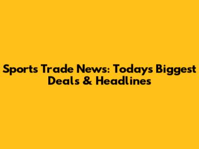 Sports Trade News: Today's Biggest Deals & Headlines