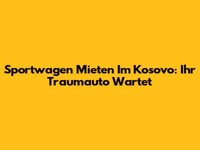 Sportwagen Mieten Im Kosovo: Ihr Traumauto Wartet