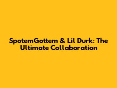 SpotemGottem & Lil Durk: The Ultimate Collaboration