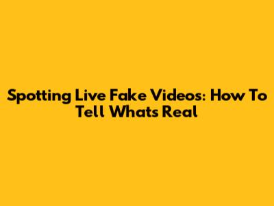 Spotting Live Fake Videos: How To Tell What's Real