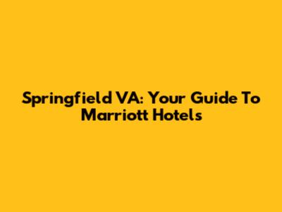 Springfield VA: Your Guide To Marriott Hotels