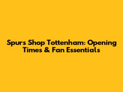 Spurs Shop Tottenham: Opening Times & Fan Essentials