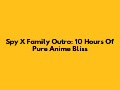Spy X Family Outro: 10 Hours Of Pure Anime Bliss