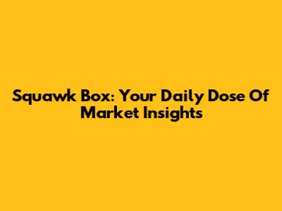 Squawk Box: Your Daily Dose Of Market Insights