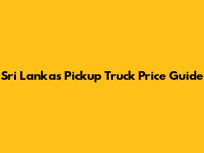Sri Lanka's Pickup Truck Price Guide