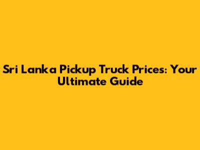 Sri Lanka Pickup Truck Prices: Your Ultimate Guide