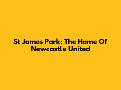 St James' Park: The Home Of Newcastle United