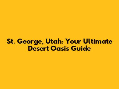 St. George, Utah: Your Ultimate Desert Oasis Guide