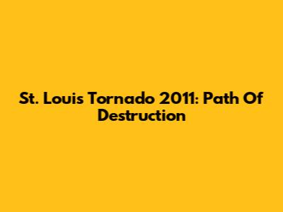 St. Louis Tornado 2011: Path Of Destruction