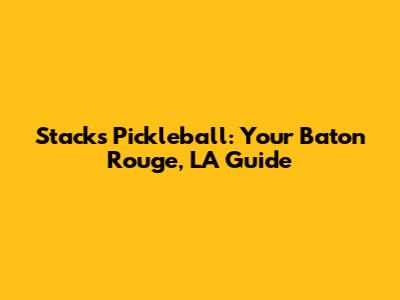 Stacks Pickleball: Your Baton Rouge, LA Guide