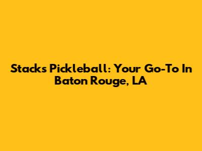 Stacks Pickleball: Your Go-To In Baton Rouge, LA