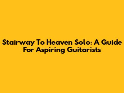 Stairway To Heaven Solo: A Guide For Aspiring Guitarists