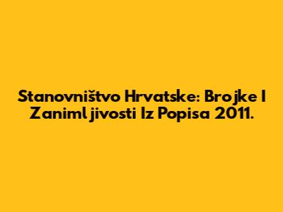 Stanovništvo Hrvatske: Brojke I Zanimljivosti Iz Popisa 2011.