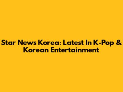 Star News Korea: Latest In K-Pop & Korean Entertainment