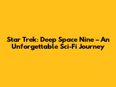 Star Trek: Deep Space Nine – An Unforgettable Sci-Fi Journey