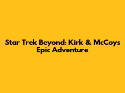 Star Trek Beyond: Kirk & McCoy's Epic Adventure