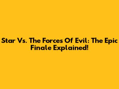 Star Vs. The Forces Of Evil: The Epic Finale Explained!