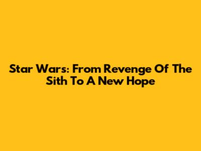 Star Wars: From Revenge Of The Sith To A New Hope
