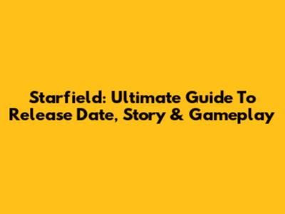 Starfield: Ultimate Guide To Release Date, Story & Gameplay