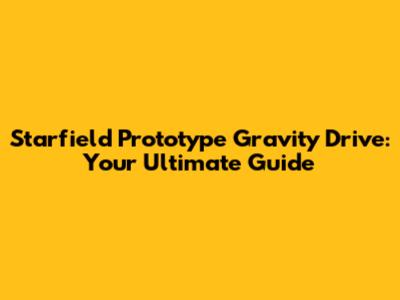 Starfield Prototype Gravity Drive: Your Ultimate Guide