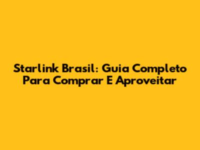 Starlink Brasil: Guia Completo Para Comprar E Aproveitar
