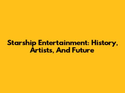 Starship Entertainment: History, Artists, And Future