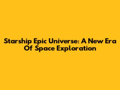 Starship Epic Universe: A New Era Of Space Exploration