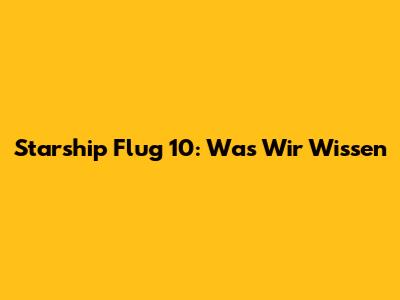 Starship Flug 10: Was Wir Wissen