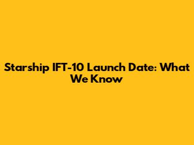 Starship IFT-10 Launch Date: What We Know