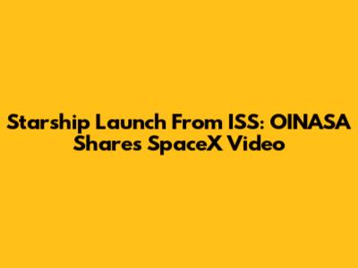 Starship Launch From ISS: OINASA Shares SpaceX Video