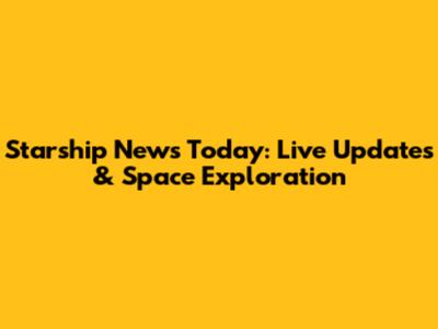 Starship News Today: Live Updates & Space Exploration