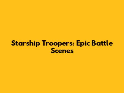 Starship Troopers: Epic Battle Scenes