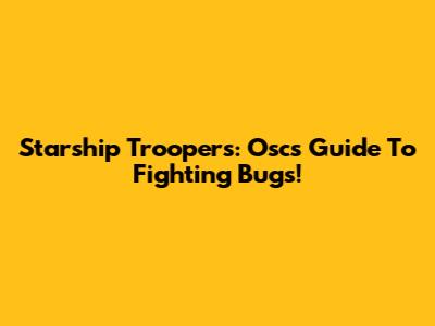 Starship Troopers: Osc's Guide To Fighting Bugs!