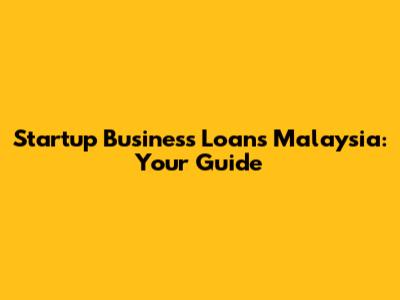Startup Business Loans Malaysia: Your Guide