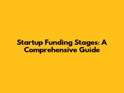 Startup Funding Stages: A Comprehensive Guide