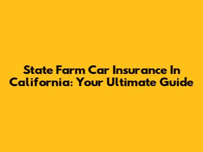 State Farm Car Insurance In California: Your Ultimate Guide