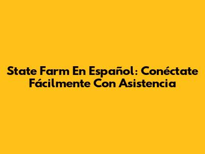 State Farm En Español: Conéctate Fácilmente Con Asistencia
