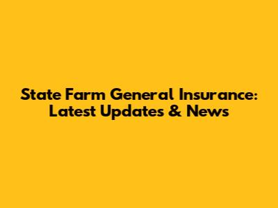 State Farm General Insurance: Latest Updates & News