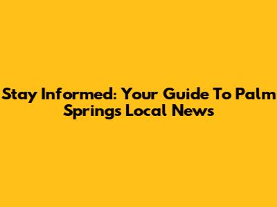 Stay Informed: Your Guide To Palm Springs Local News