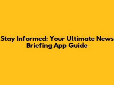 Stay Informed: Your Ultimate News Briefing App Guide