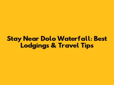 Stay Near Dolo Waterfall: Best Lodgings & Travel Tips