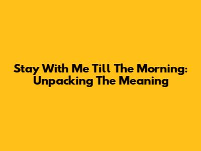Stay With Me Till The Morning: Unpacking The Meaning
