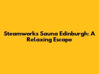 Steamworks Sauna Edinburgh: A Relaxing Escape
