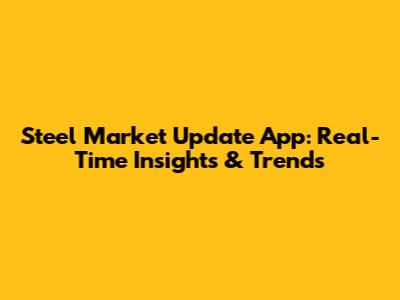 Steel Market Update App: Real-Time Insights & Trends
