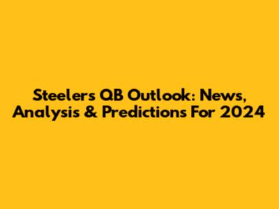 Steelers QB Outlook: News, Analysis & Predictions For 2024