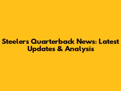Steelers Quarterback News: Latest Updates & Analysis