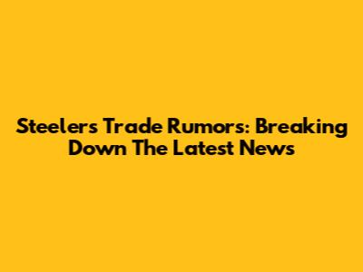 Steelers Trade Rumors: Breaking Down The Latest News